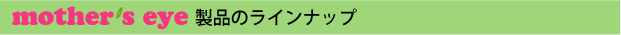 mother's eye　製品のラインナップ